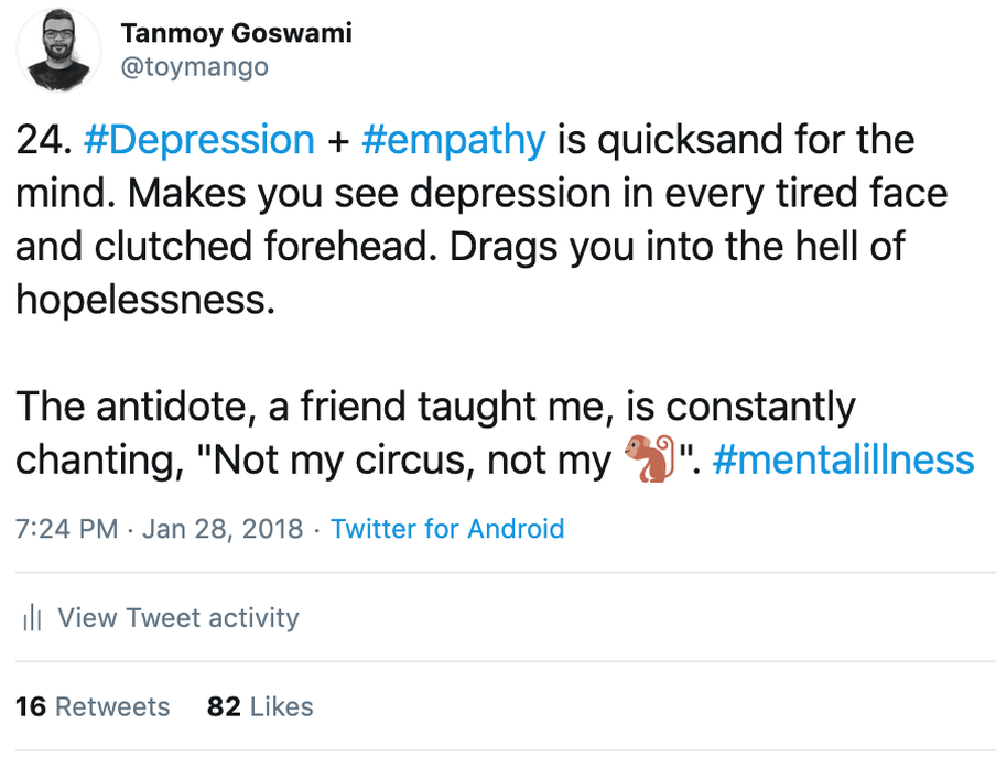Screenshot of a tweet that says: "Depression + empathy is quicksand for the mind. Makes you see depression in every tired face and clutched forehead. Drags you into the hell of hopelessness.The antidote, a friend taught me, is constantly chanting, "Not my circus, not my Monkey".